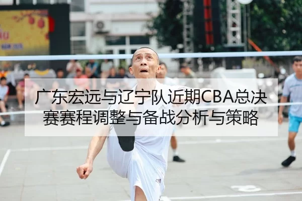 广东宏远与辽宁队近期CBA总决赛赛程调整与备战分析与策略