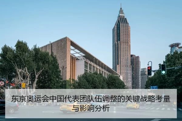 东京奥运会中国代表团队伍调整的关键战略考量与影响分析